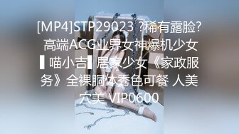 [MP4]STP29023 ?稀有露脸? 高端ACG业界女神爆机少女▌喵小吉▌居家少女《家政服务》全裸胴体秀色可餐 人美穴美 VIP0600