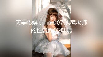 天美传媒 tmxl-007 大屌老师的性爱教学-咪妮