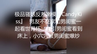 极品骚婊反差嫩模『CandyKiss』✿男友不在家和男闺蜜一起看世界杯，勾引男闺蜜看到床上，小穴穴被男闺蜜爆炒