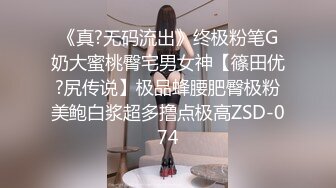 《真?无码流出》终极粉笔G奶大蜜桃臀宅男女神【篠田优?尻传说】极品蜂腰肥臀极粉美鲍白浆超多撸点极高ZSD-074