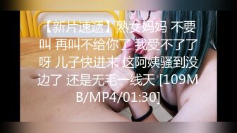 【新片速遞】熟女妈妈 不要叫 再叫不给你了 我受不了了呀 儿子快进来 这阿姨骚到没边了 还是无毛一线天 [109MB/MP4/01:30]