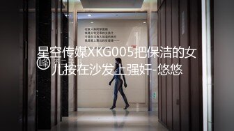 星空传媒XKG005把保洁的女儿按在沙发上强奸-悠悠