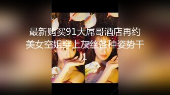 最新购买91大屌哥酒店再约美女空姐穿上灰丝各种姿势干1