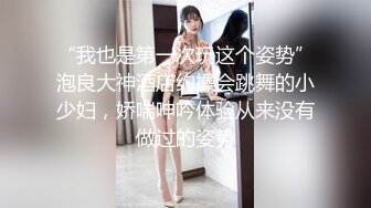 “我也是第一次玩这个姿势”泡良大神酒店约操会跳舞的小少妇，娇喘呻吟体验从来没有做过的姿势