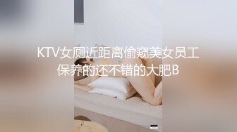 KTV女厕近距离偷窥美女员工保养的还不错的大肥B