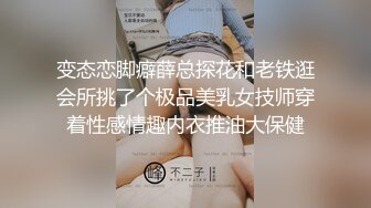 变态恋脚癖薛总探花和老铁逛会所挑了个极品美乳女技师穿着性感情趣内衣推油大保健