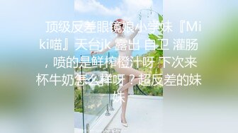 ✿顶级反差眼镜娘小学妹『Miki喵』天台jk 露出 自卫 灌肠，喷的是鲜榨橙汁呀 下次来杯牛奶怎么样呀？超反差的妹妹