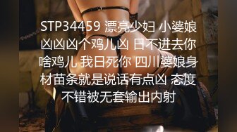 STP34459 漂亮少妇 小婆娘凶凶凶个鸡儿凶 日不进去你啥鸡儿 我日死你 四川婆娘身材苗条就是说话有点凶 态度不错被无套输出内射