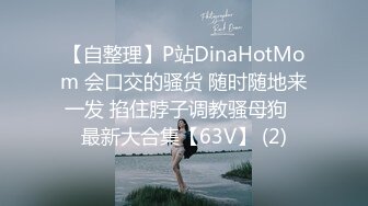 【自整理】P站DinaHotMom 会口交的骚货 随时随地来一发 掐住脖子调教骚母狗   最新大合集【63V】 (2)