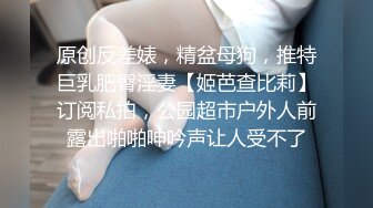 原创反差婊，精盆母狗，推特巨乳肥臀淫妻【姬芭查比莉】订阅私拍，公园超市户外人前露出啪啪呻吟声让人受不了