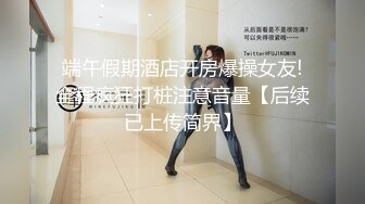 端午假期酒店开房爆操女友!全程疯狂打桩注意音量【后续已上传简界】