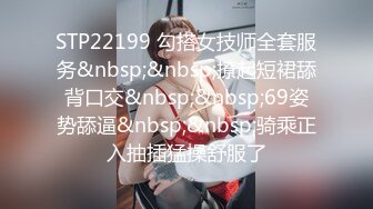 STP22199 勾搭女技师全套服务&nbsp;&nbsp;撩起短裙舔背口交&nbsp;&nbsp;69姿势舔逼&nbsp;&nbsp;骑乘正入抽插猛操舒服了