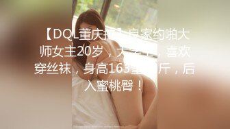 【DQL董庆拉】良家约啪大师女主20岁，大学生，喜欢穿丝袜，身高163重98斤，后入蜜桃臀！