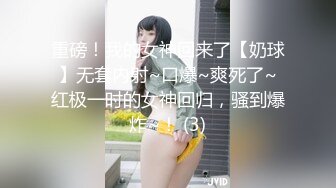 重磅！我的女神回来了【奶球】无套内射~口爆~爽死了~红极一时的女神回归，骚到爆炸~！ (3)