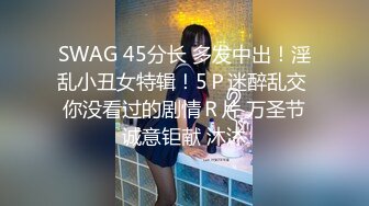 SWAG 45分长 多发中出！淫乱小丑女特辑！5Ｐ迷醉乱交 你没看过的剧情Ｒ片 万圣节诚意钜献 沐沐