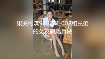 果冻传媒91BCM-008和兄弟的女友假戏真做