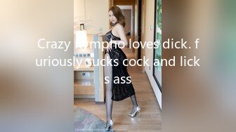 Crazy nympho loves dick. furiously sucks cock and licks ass