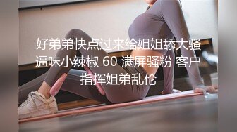 好弟弟快点过来给姐姐舔大骚逼味小辣椒 60 满屏骚粉 客户指挥姐弟乱伦