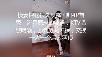 换妻探花很久没播回归4P首秀，还是原来的味道，KTV唱歌喝酒，回到房间开操，交换一人一个后入猛顶