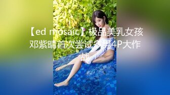 【ed mosaic】极品美乳女孩邓紫晴首次尝试多男4P大作战