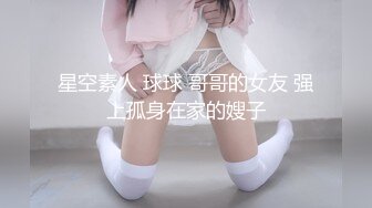 星空素人 球球 哥哥的女友 强上孤身在家的嫂子