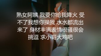 熟女阿姨 我要你给我降火 受不了我想你操我 水水都流出来了 身材丰满表情很骚很会挑逗 求小哥大鸡吧