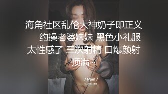 海角社区乱伦大神奶子即正义❤️约操老婆妹妹 黑色小礼服太性感了 三次射精 口爆颜射顶满~