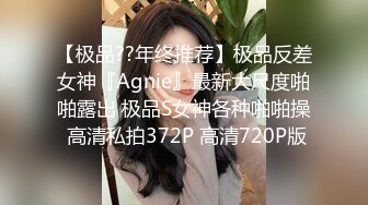 【极品??年终推荐】极品反差女神『Agnie』最新大尺度啪啪露出 极品S女神各种啪啪操 高清私拍372P 高清720P版