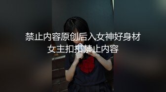 禁止内容原创后入女神好身材女主扣扣禁止内容