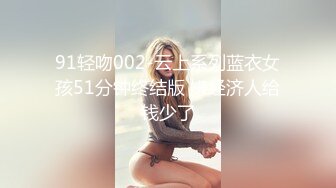 91轻吻002-云上系列蓝衣女孩51分钟终结版 嫌经济人给钱少了