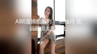 AI明星换脸系列▶▶祝绪丹 无码捆绑大乱交 上