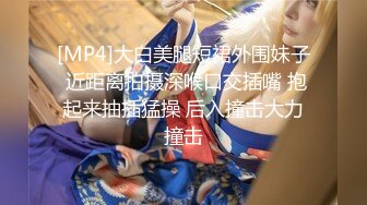 [MP4]大白美腿短裙外围妹子 近距离拍摄深喉口交插嘴 抱起来抽插猛操 后入撞击大力撞击