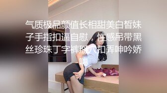 气质极品颜值长相甜美白皙妹子手指扣逼自慰，性感吊带黑丝珍珠丁字裤掰穴扣弄呻吟娇喘