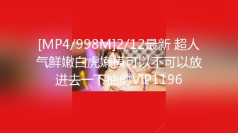 [MP4/998M]2/12最新 超人气鲜嫩白虎嫩模可以不可以放进去一下抽射VIP1196