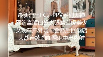 最新流出FC2-PPV系列大神网约高颜白皙大眼睛白虎美少女现在户外玩一会然后回酒店大战连续啪啪两炮中出内射