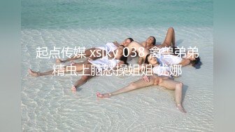 起点传媒 xsjky 038 禽兽弟弟精虫上脑怒操姐姐 优娜