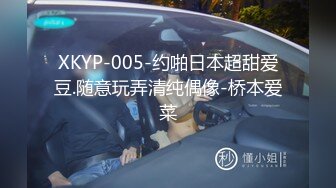 XKYP-005-约啪日本超甜爱豆.随意玩弄清纯偶像-桥本爱菜