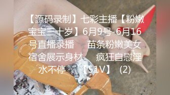 【源码录制】七彩主播【粉嫩宝宝三十岁】6月9号-6月16号直播录播❤️苗条粉嫩美女宿舍展示身材❤️疯狂自慰淫水不停❤️【51V】  (2)