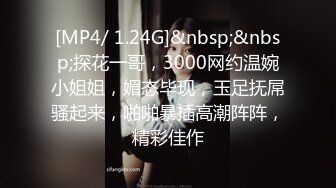 [MP4/ 1.24G]&nbsp;&nbsp;探花一哥，3000网约温婉小姐姐，媚态毕现，玉足抚屌骚起来，啪啪暴插高潮阵阵，精彩佳作