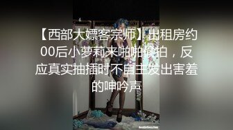 【西部大嫖客宗师】出租房约00后小萝莉来啪啪偷拍，反应真实抽插时不自主发出害羞的呻吟声