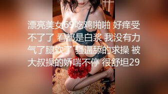 漂亮美女69吃鸡啪啪 好痒受不了了 看都是白浆 我没有力气了腿软了 骚逼舔的求操 被大叔操的娇喘不停 很舒坦29