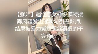 【强奸】超性感女神级模特摆弄风骚发出淫叫勾引摄影师,结果被暴力撕烂黑丝狠狠的干完整版