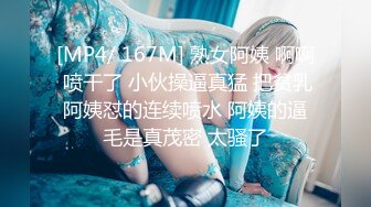 [MP4/ 167M] 熟女阿姨 啊啊 喷干了 小伙操逼真猛 把贫乳阿姨怼的连续喷水 阿姨的逼毛是真茂密 太骚了