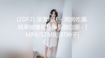 [2DF2] 淫蕩辣妹 - 開房吃藥 結果被爆菊狂操到翻白眼 - [MP4/57MB][BT种子]