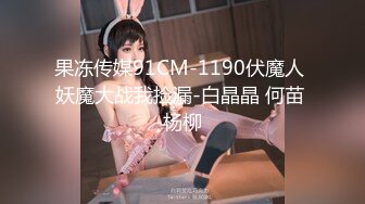 果冻传媒91CM-1190伏魔人 妖魔大战我捡漏-白晶晶 何苗 杨柳