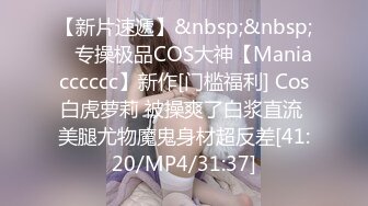 【新片速遞】&nbsp;&nbsp; ⚡专操极品COS大神【Maniacccccc】新作[门槛福利] Cos白虎萝莉 被操爽了白浆直流 美腿尤物魔鬼身材超反差[41:20/MP4/31:37]