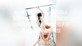 ★☆泄密流出☆★性感风韵人妻家中和领导激烈偷情自拍女主风骚至极各种调教为追求更高肉体和灵魂的释放