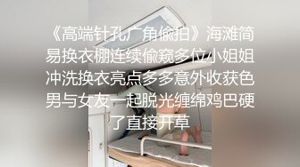 《高端针孔广角偸拍》海滩简易换衣棚连续偸窥多位小姐姐冲洗换衣亮点多多意外收获色男与女友一起脱光缠绵鸡巴硬了直接开草