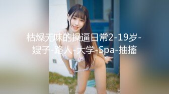 枯燥无味的操逼日常2-19岁-嫂子-路人-大学-Spa-抽搐