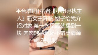 平台群P开拓者〖小M寻找主人〗新女主降临 嫂子给我介绍对象 第一次见面就操到一块 肉肉的感觉还不错高清源码录制